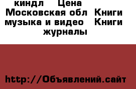 Kindle 6 (киндл) › Цена ­ 1 000 - Московская обл. Книги, музыка и видео » Книги, журналы   